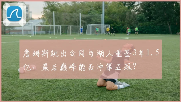 詹姆斯跳出合同与湖人重签3年1.5亿，最后巅峰能否冲第五冠？