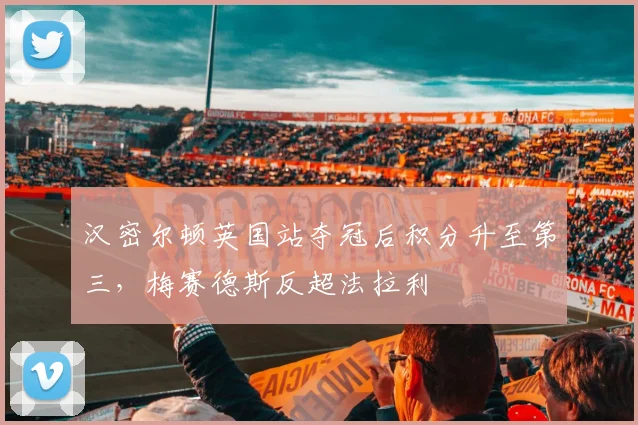 汉密尔顿英国站夺冠后积分升至第三，梅赛德斯反超法拉利