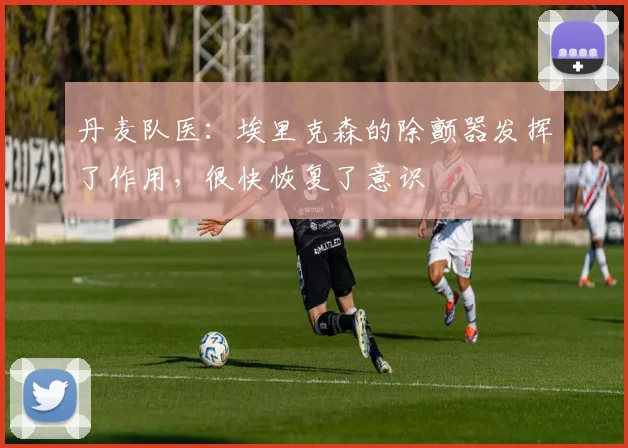 丹麦队医:埃里克森的除颤器发挥了作用,很快恢复了意识