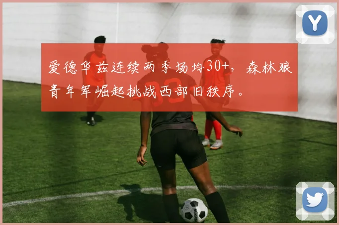 爱德华兹连续两季场均30+，森林狼青年军崛起挑战西部旧秩序。