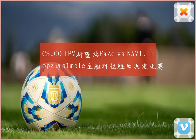 CS_GO IEM科隆站FaZe vs NAVI，ropz与s1mple主狙对位胜率决定比赛走向