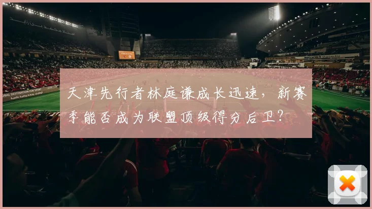 天津先行者林庭谦成长迅速，新赛季能否成为联盟顶级得分后卫？