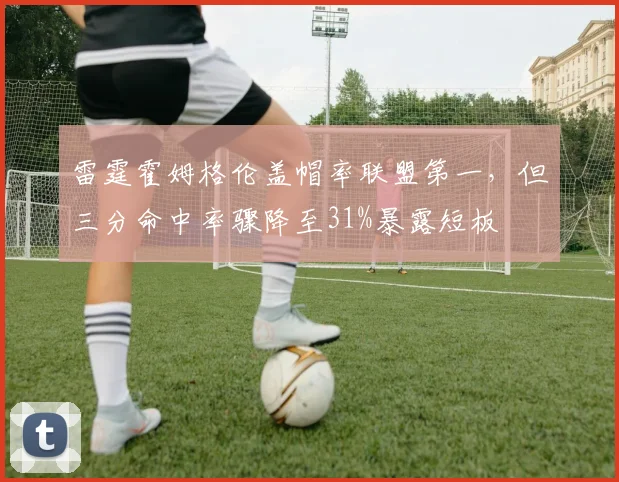 雷霆霍姆格伦盖帽率联盟第一，但三分命中率骤降至31%暴露短板