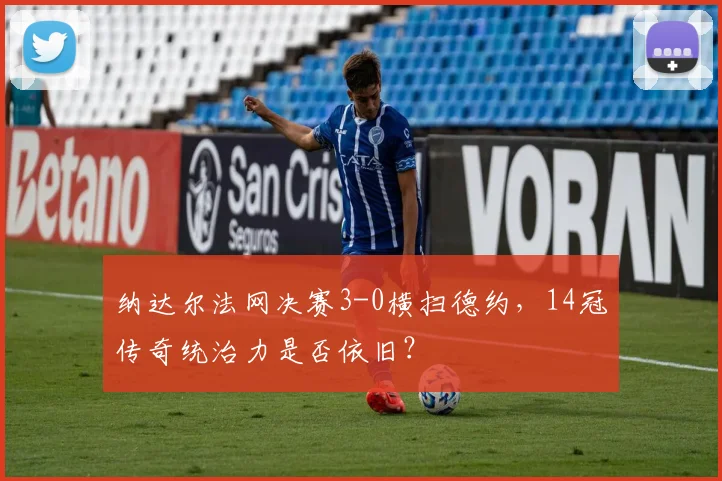 纳达尔法网决赛3-0横扫德约，14冠传奇统治力是否依旧？