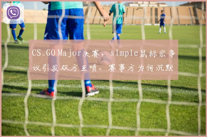 CS_GO Major决赛，s1mple鼠标宏争议引发双方互喷，赛事方为何沉默不语？