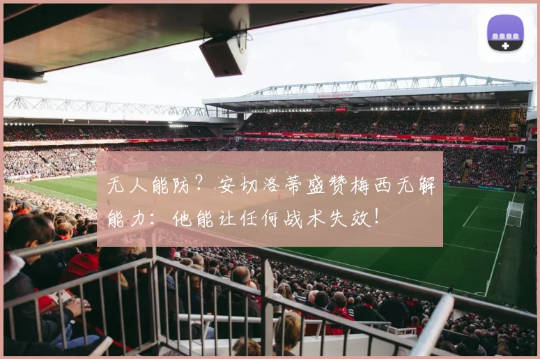 无人能防？安切洛蒂盛赞梅西无解能力：他能让任何战术失效！