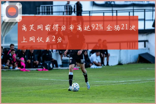 高芙网前得分率高达92% 全场21次上网仅丢2分