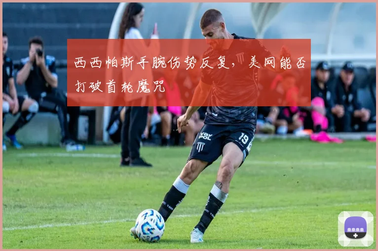 西西帕斯手腕伤势反复，美网能否打破首轮魔咒