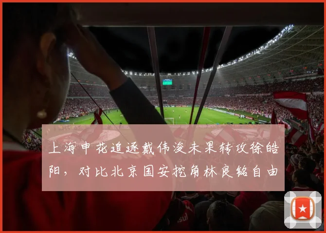 上海申花追逐戴伟浚未果转攻徐皓阳，对比北京国安挖角林良铭自由身签约更果断