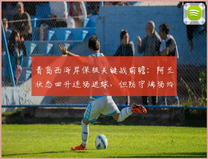 青岛西海岸保级关键战前瞻：阿兰状态回升连场进球，但防守端场均失2.1球