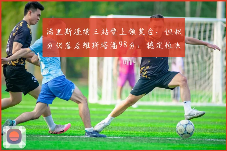诺里斯连续三站登上领奖台，但积分仍落后维斯塔潘98分，稳定性决定冠军归属？
