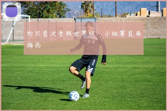 约旦首次晋级世界杯，小组赛直面梅西