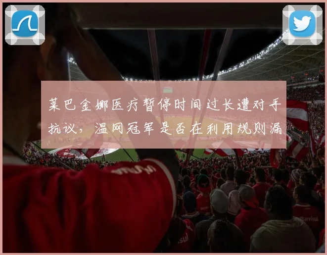 莱巴金娜医疗暂停时间过长遭对手抗议，温网冠军是否在利用规则漏洞获利？